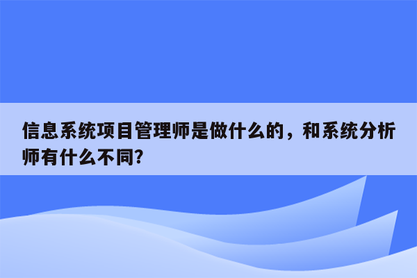 信息系统项目管理师是做什么的，和系统分析师有什么不同？