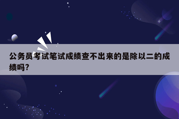 公务员考试笔试成绩查不出来的是除以二的成绩吗?