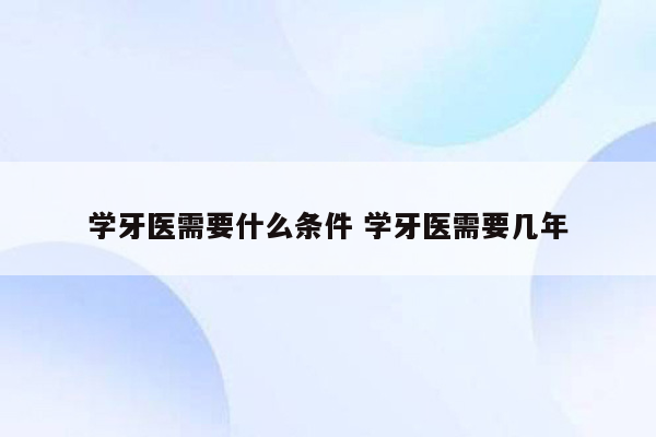 学牙医需要什么条件 学牙医需要几年