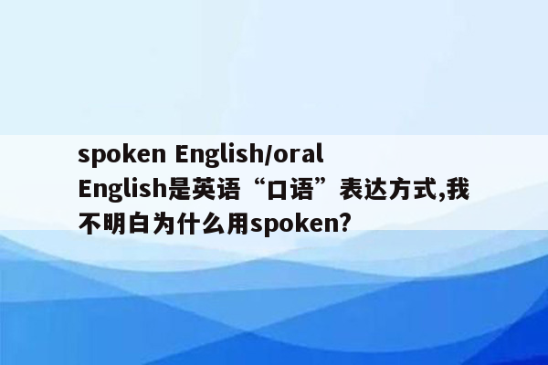 spoken English/oral English是英语“口语”表达方式,我不明白为什么用spoken?