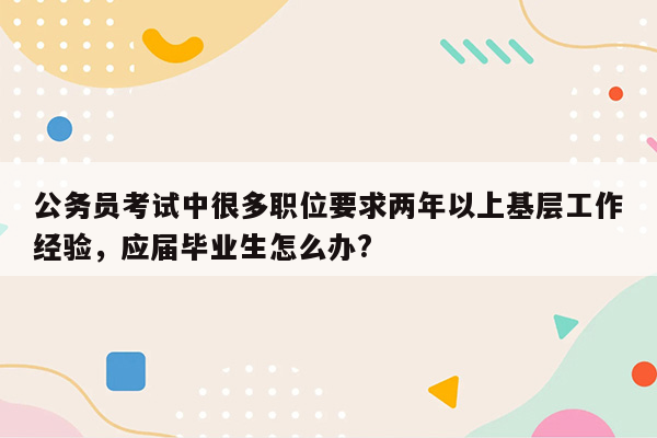 公务员考试中很多职位要求两年以上基层工作经验，应届毕业生怎么办?