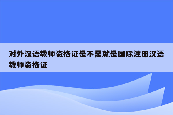 对外汉语教师资格证是不是就是国际注册汉语教师资格证