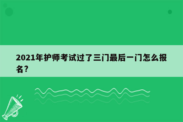 2021年护师考试过了三门最后一门怎么报名?