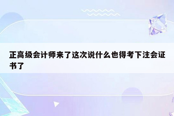 正高级会计师来了这次说什么也得考下注会证书了