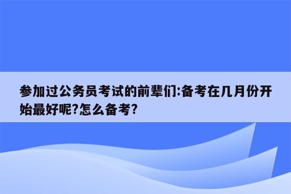 参加过公务员考试的前辈们:备考在几月份开始最好呢?怎么备考?