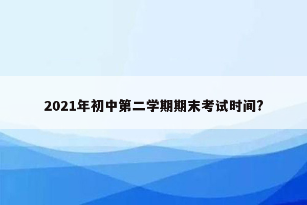 2021年初中第二学期期末考试时间?