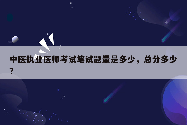 中医执业医师考试笔试题量是多少，总分多少?