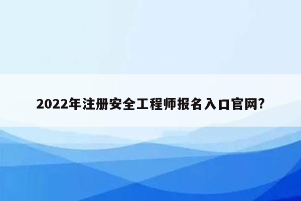 2022年注册安全工程师报名入口官网?