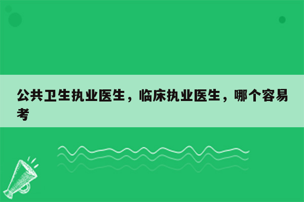 公共卫生执业医生，临床执业医生，哪个容易考