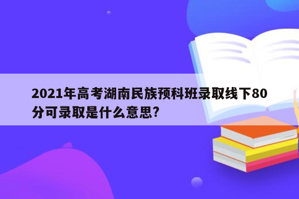 2021年高考湖南民族预科班录取线下80分可录取是什么意思?