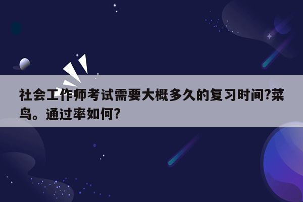 社会工作师考试需要大概多久的复习时间?菜鸟。通过率如何?