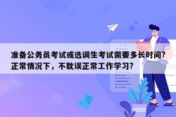 准备公务员考试或选调生考试需要多长时间?正常情况下，不耽误正常工作学习?