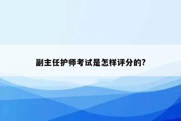 副主任护师考试是怎样评分的?