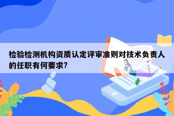 检验检测机构资质认定评审准则对技术负责人的任职有何要求?