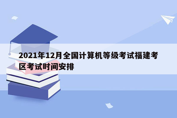 2021年12月全国计算机等级考试福建考区考试时间安排