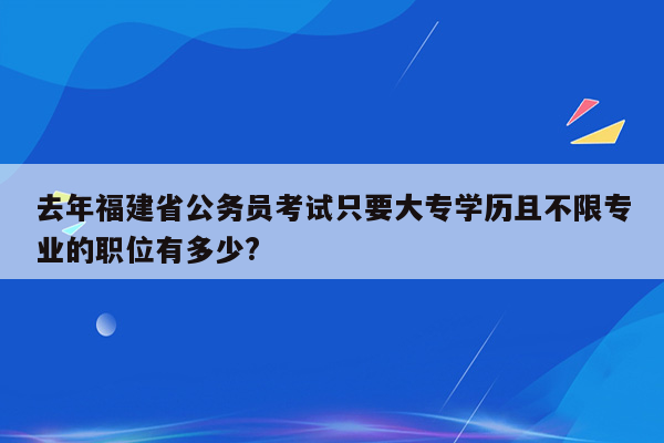 去年福建省公务员考试只要大专学历且不限专业的职位有多少?