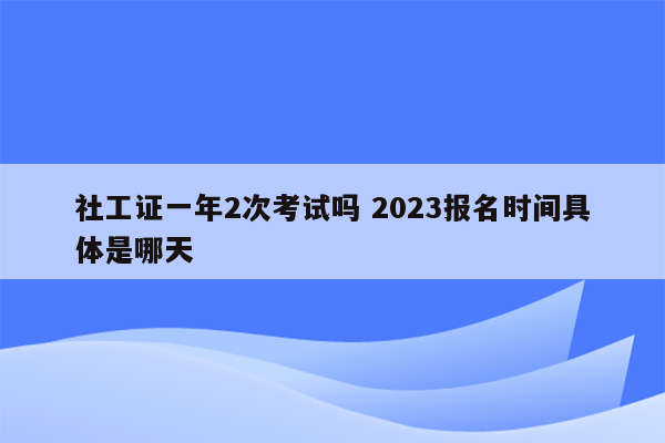 社工证一年2次考试吗 2023报名时间具体是哪天