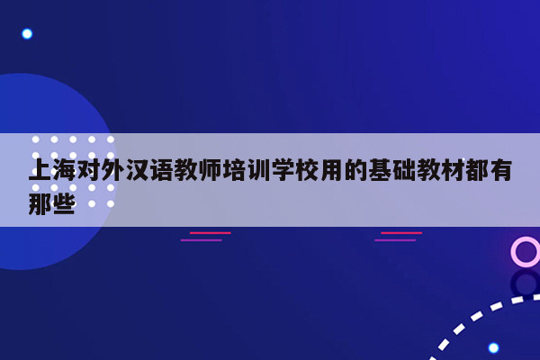 上海对外汉语教师培训学校用的基础教材都有那些