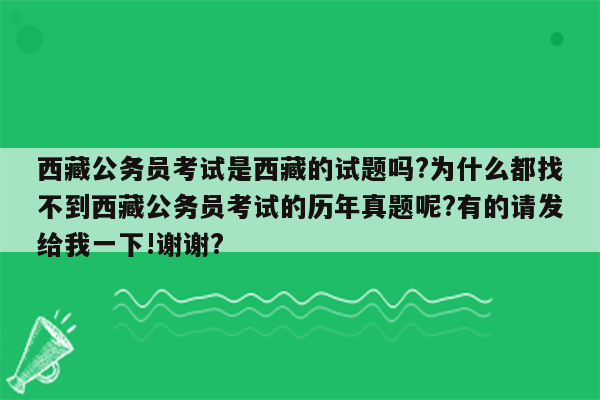 西藏公务员考试是西藏的试题吗?为什么都找不到西藏公务员考试的历年真题呢?有的请发给我一下!谢谢?