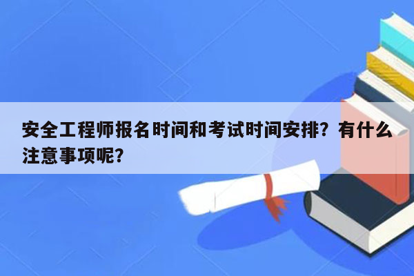 安全工程师报名时间和考试时间安排？有什么注意事项呢？