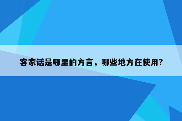 客家话是哪里的方言，哪些地方在使用?