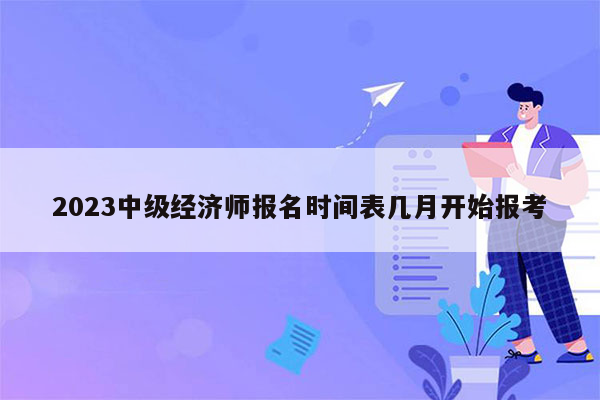 2023中级经济师报名时间表几月开始报考