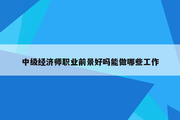 中级经济师职业前景好吗能做哪些工作