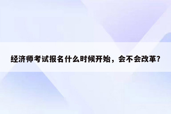 经济师考试报名什么时候开始，会不会改革？