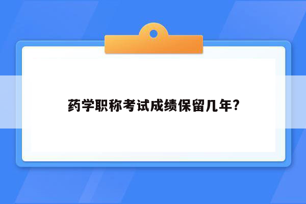 药学职称考试成绩保留几年?