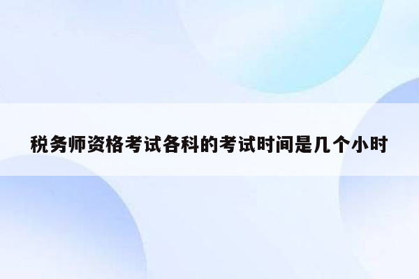 税务师资格考试各科的考试时间是几个小时