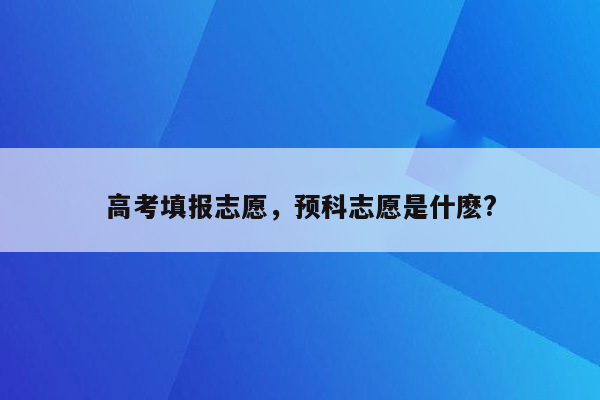 高考填报志愿，预科志愿是什麽?