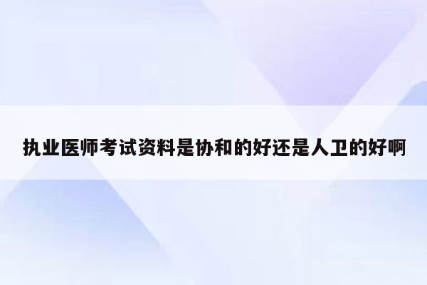 执业医师考试资料是协和的好还是人卫的好啊