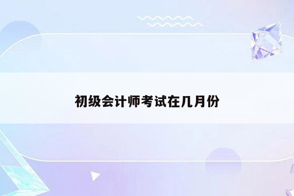 初级会计师考试在几月份