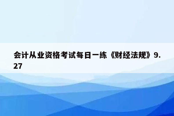 会计从业资格考试每日一练《财经法规》9.27