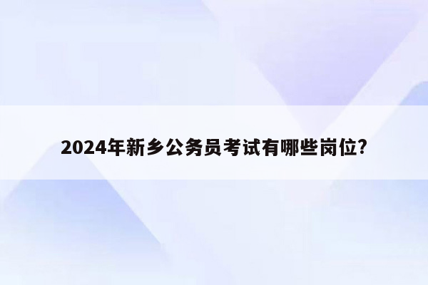 2024年新乡公务员考试有哪些岗位?