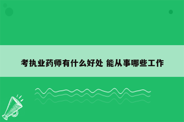 考执业药师有什么好处 能从事哪些工作