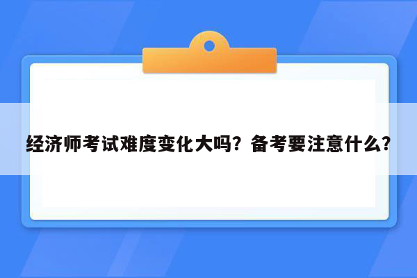 经济师考试难度变化大吗？备考要注意什么？