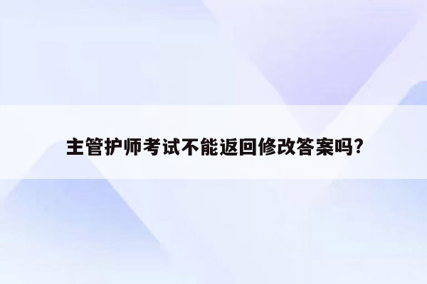 主管护师考试不能返回修改答案吗?