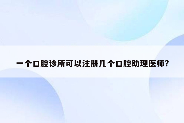 一个口腔诊所可以注册几个口腔助理医师?