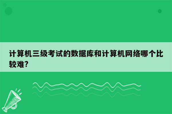 计算机三级考试的数据库和计算机网络哪个比较难?