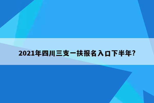 2021年四川三支一扶报名入口下半年?