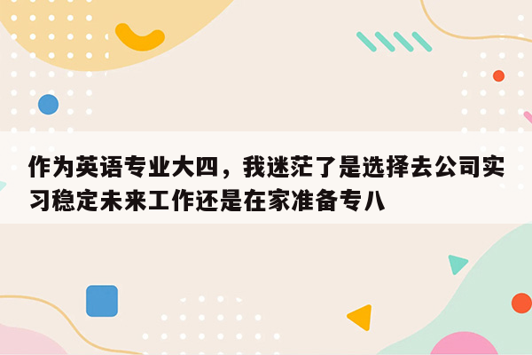 作为英语专业大四，我迷茫了是选择去公司实习稳定未来工作还是在家准备专八