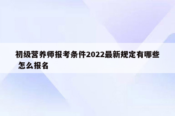 初级营养师报考条件2022最新规定有哪些 怎么报名