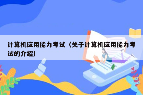 计算机应用能力考试（关于计算机应用能力考试的介绍）