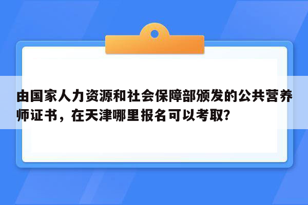 由国家人力资源和社会保障部颁发的公共营养师证书，在天津哪里报名可以考取？