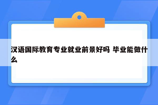 汉语国际教育专业就业前景好吗 毕业能做什么