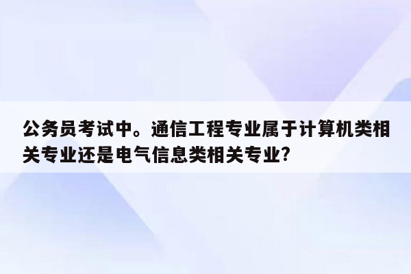 公务员考试中。通信工程专业属于计算机类相关专业还是电气信息类相关专业?