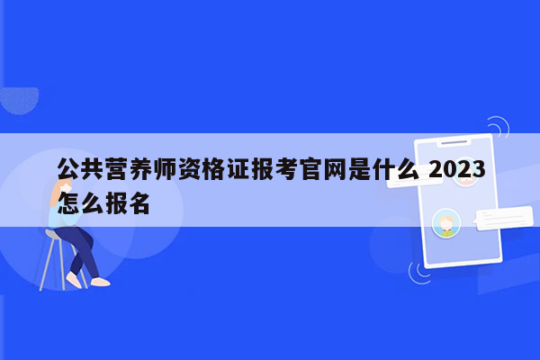 公共营养师资格证报考官网是什么 2023怎么报名