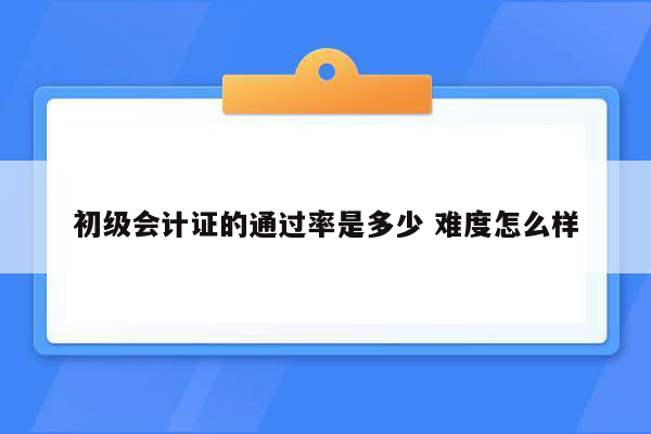 初级会计证的通过率是多少 难度怎么样