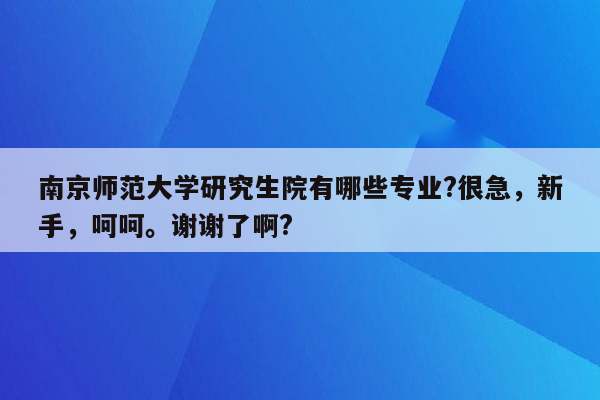 南京师范大学研究生院有哪些专业?很急，新手，呵呵。谢谢了啊?